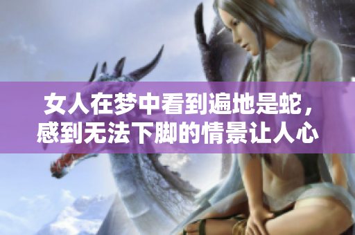 女人在梦中看到遍地是蛇，感到无法下脚的情景让人心慌意乱