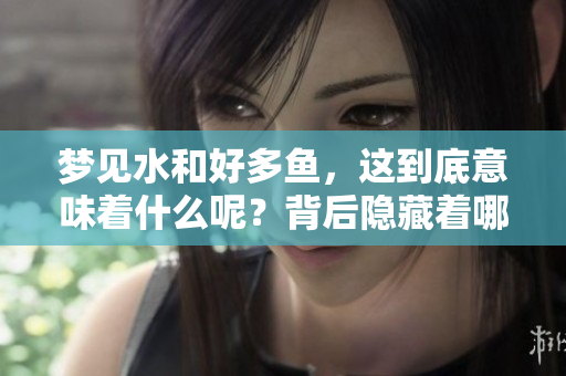 梦见水和好多鱼，这到底意味着什么呢？背后隐藏着哪些深层含义？