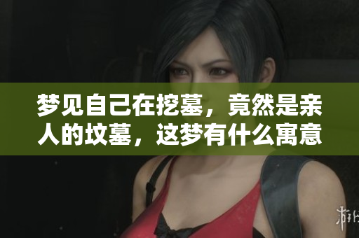 梦见自己在挖墓，竟然是亲人的坟墓，这梦有什么寓意呢