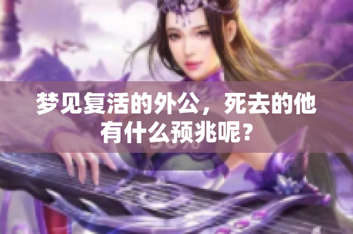 梦见复活的外公，死去的他有什么预兆呢？