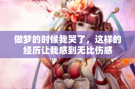 做梦的时候我哭了，这样的经历让我感到无比伤感