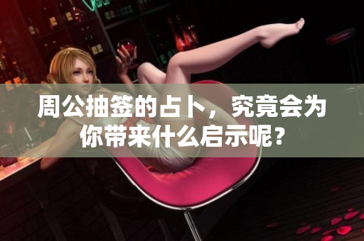 周公抽签的占卜，究竟会为你带来什么启示呢？