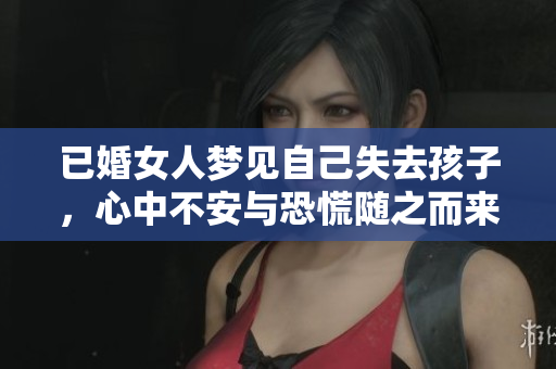已婚女人梦见自己失去孩子，心中不安与恐慌随之而来