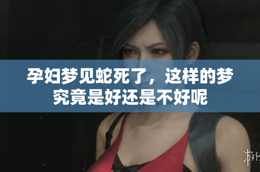 孕妇梦见蛇死了，这样的梦究竟是好还是不好呢