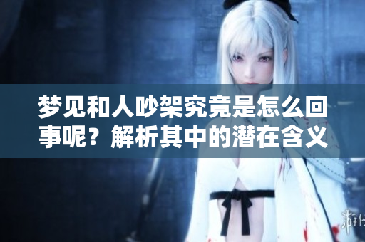 梦见和人吵架究竟是怎么回事呢？解析其中的潜在含义和影响。