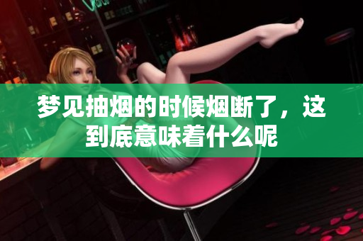 梦见抽烟的时候烟断了，这到底意味着什么呢