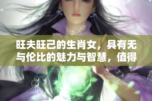 旺夫旺己的生肖女，具有无与伦比的魅力与智慧，值得我们深入探讨