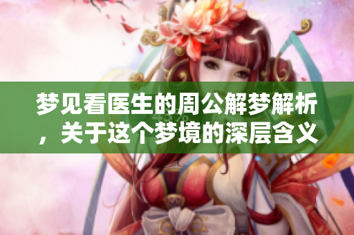 梦见看医生的周公解梦解析，关于这个梦境的深层含义探讨