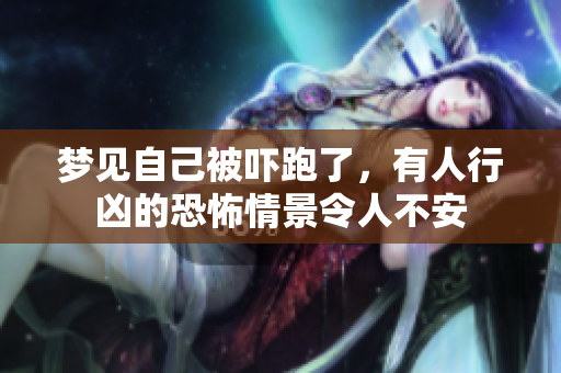 梦见自己被吓跑了，有人行凶的恐怖情景令人不安