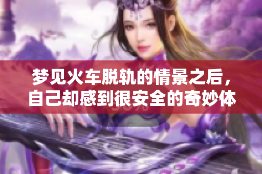 梦见火车脱轨的情景之后，自己却感到很安全的奇妙体验
