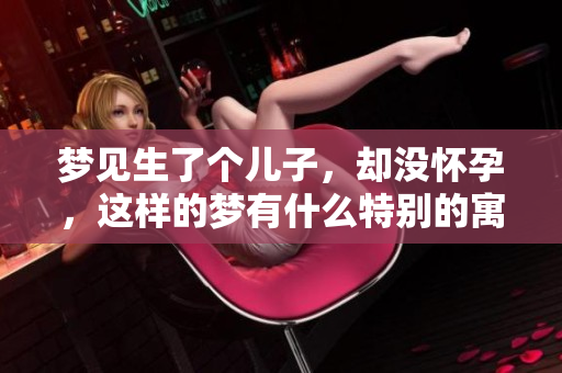 梦见生了个儿子，却没怀孕，这样的梦有什么特别的寓意呢