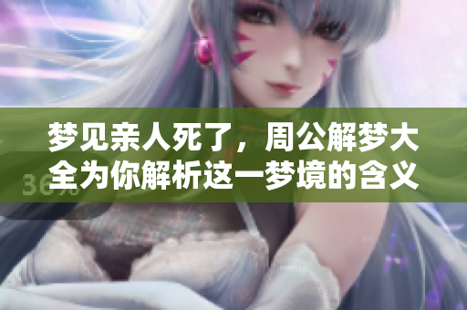 梦见亲人死了，周公解梦大全为你解析这一梦境的含义