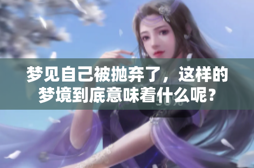 梦见自己被抛弃了，这样的梦境到底意味着什么呢？