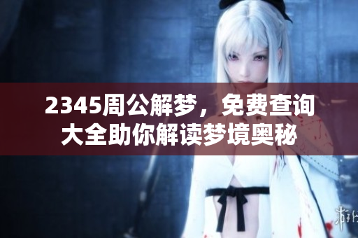 2345周公解梦，免费查询大全助你解读梦境奥秘