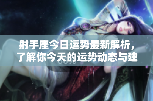 射手座今日运势最新解析，了解你今天的运势动态与建议