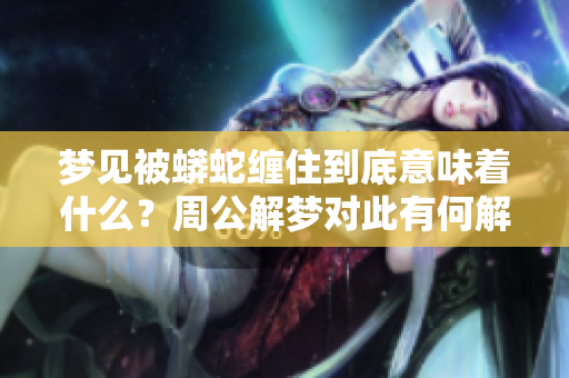 梦见被蟒蛇缠住到底意味着什么？周公解梦对此有何解读呢