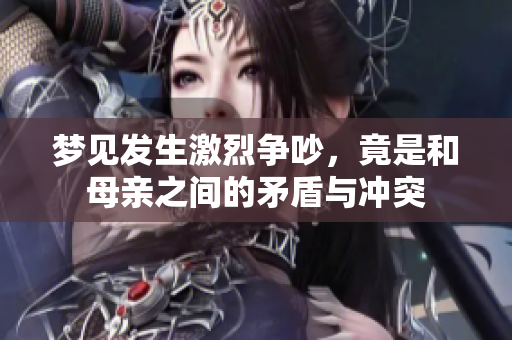 梦见发生激烈争吵，竟是和母亲之间的矛盾与冲突