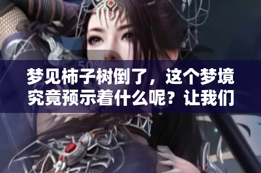 梦见柿子树倒了，这个梦境究竟预示着什么呢？让我们一起探索其中的含义。