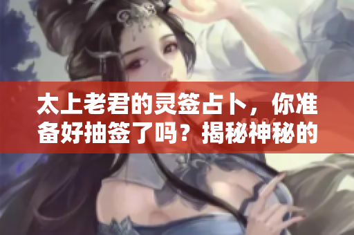 太上老君的灵签占卜，你准备好抽签了吗？揭秘神秘的灵签背后故事。