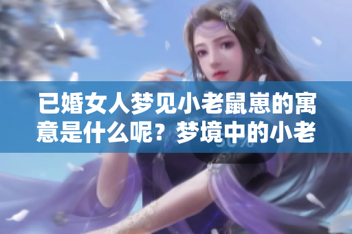 已婚女人梦见小老鼠崽的寓意是什么呢？梦境中的小老鼠崽值得我们深思！
