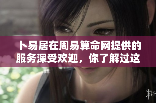 卜易居在周易算命网提供的服务深受欢迎，你了解过这些内容吗