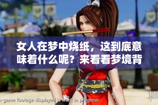 女人在梦中烧纸，这到底意味着什么呢？来看看梦境背后的深意吧！