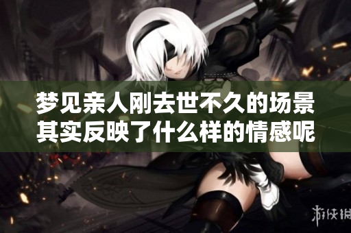 梦见亲人刚去世不久的场景其实反映了什么样的情感呢
