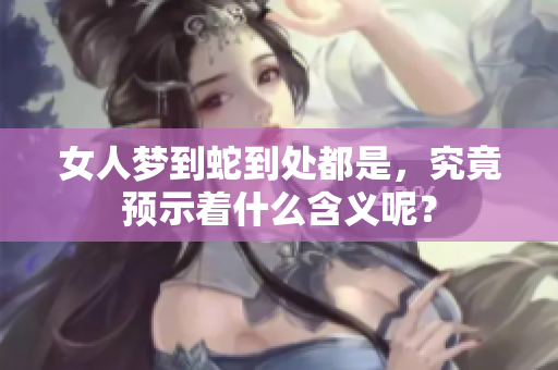 女人梦到蛇到处都是，究竟预示着什么含义呢？