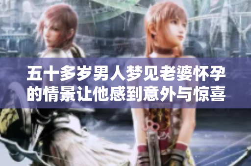 五十多岁男人梦见老婆怀孕的情景让他感到意外与惊喜