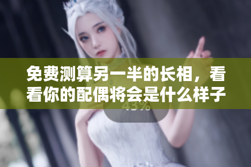 免费测算另一半的长相，看看你的配偶将会是什么样子！