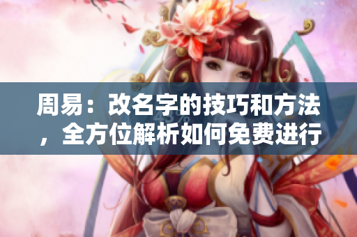周易：改名字的技巧和方法，全方位解析如何免费进行名字更改