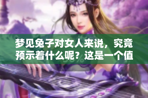 梦见兔子对女人来说，究竟预示着什么呢？这是一个值得探讨的预兆。