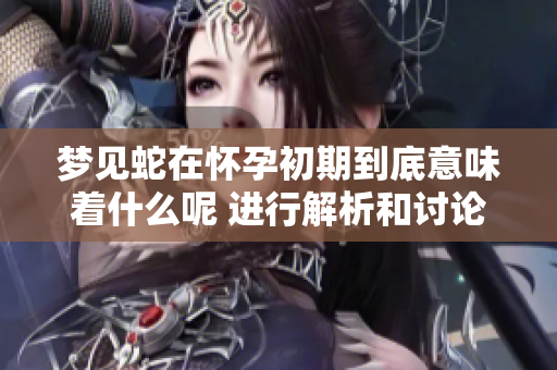 梦见蛇在怀孕初期到底意味着什么呢 进行解析和讨论
