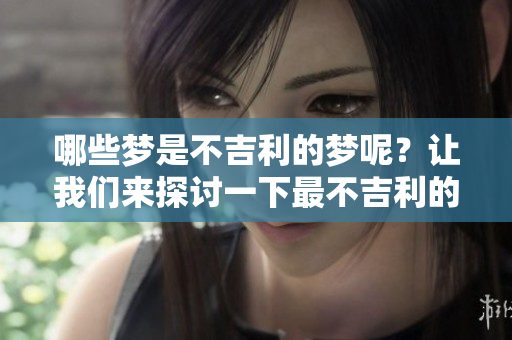 哪些梦是不吉利的梦呢？让我们来探讨一下最不吉利的几种梦。