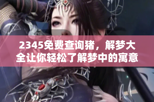 2345免费查询猪，解梦大全让你轻松了解梦中的寓意