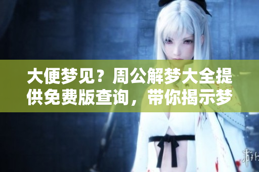 大便梦见？周公解梦大全提供免费版查询，带你揭示梦境奥秘