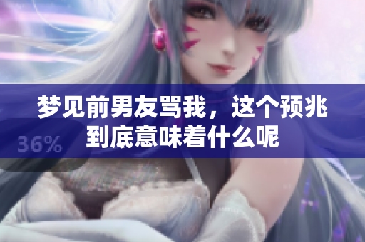 梦见前男友骂我，这个预兆到底意味着什么呢