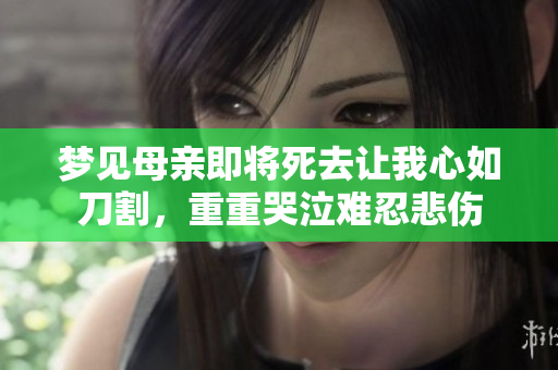 梦见母亲即将死去让我心如刀割，重重哭泣难忍悲伤