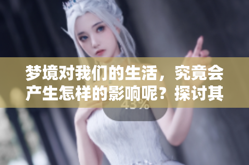 梦境对我们的生活，究竟会产生怎样的影响呢？探讨其重要性与启示性。