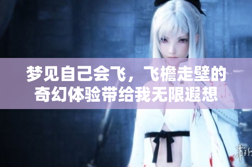 梦见自己会飞，飞檐走壁的奇幻体验带给我无限遐想