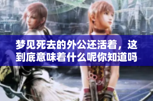 梦见死去的外公还活着，这到底意味着什么呢你知道吗
