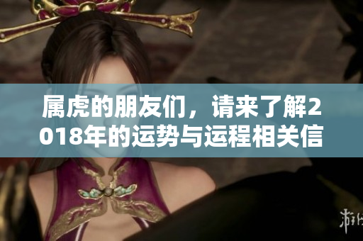 属虎的朋友们，请来了解2018年的运势与运程相关信息！