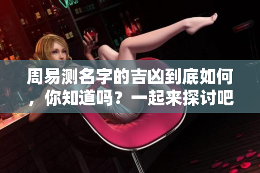 周易测名字的吉凶到底如何，你知道吗？一起来探讨吧！