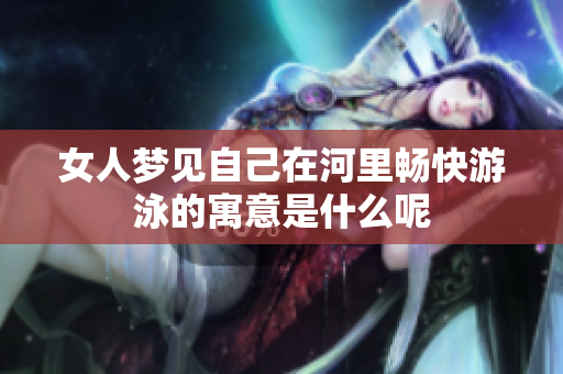 女人梦见自己在河里畅快游泳的寓意是什么呢