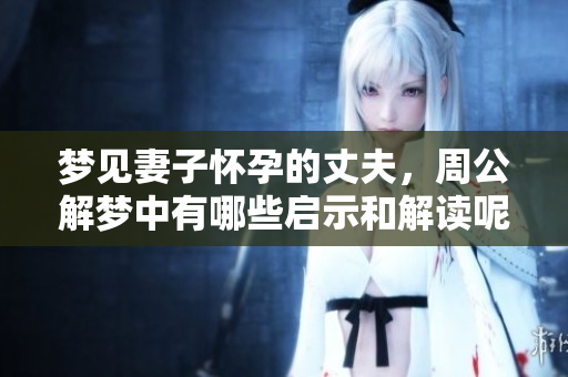 梦见妻子怀孕的丈夫，周公解梦中有哪些启示和解读呢