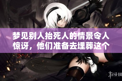 梦见别人抬死人的情景令人惊讶，他们准备去埋葬这个亡者。