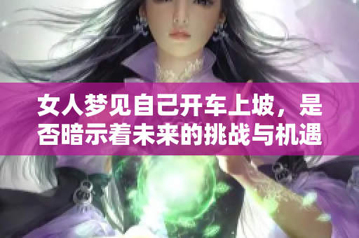 女人梦见自己开车上坡，是否暗示着未来的挑战与机遇呢