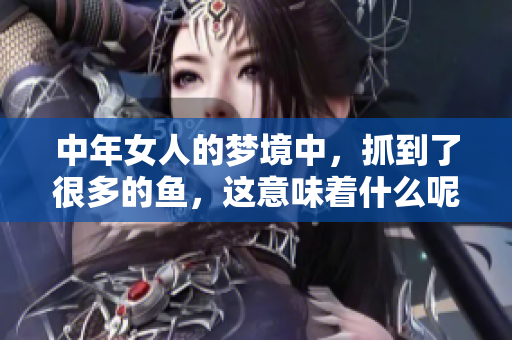 中年女人的梦境中，抓到了很多的鱼，这意味着什么呢