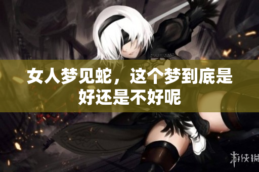 女人梦见蛇，这个梦到底是好还是不好呢