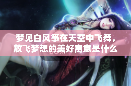 梦见白风筝在天空中飞舞，放飞梦想的美好寓意是什么呢